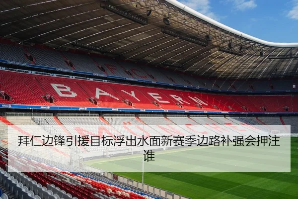 拜仁边锋引援目标浮出水面新赛季边路补强会押注谁