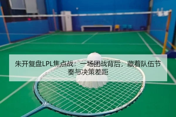 朱开复盘LPL焦点战：一场团战背后，藏着队伍节奏与决策差距